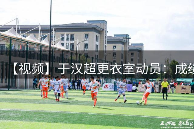 【视频】于汉超更衣室动员：成绩不好就活该被骂，要为自己争口气