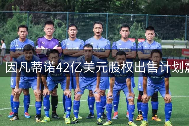 因凡蒂诺42亿美元股权出售计划震动国际足联