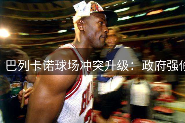 巴列卡诺球场冲突升级：政府强修遭拒 球迷抗议恐致主场迁移