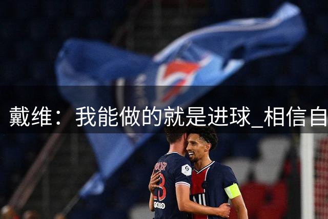 戴维：我能做的就是进球 相信自己具备为马竞效力的素质