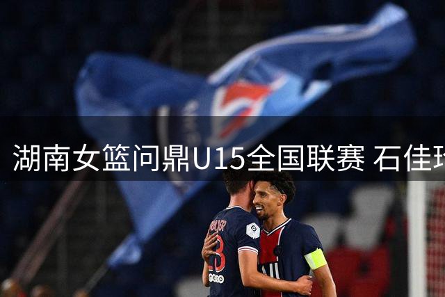湖南女篮问鼎U15全国联赛 石佳玲当选MVP