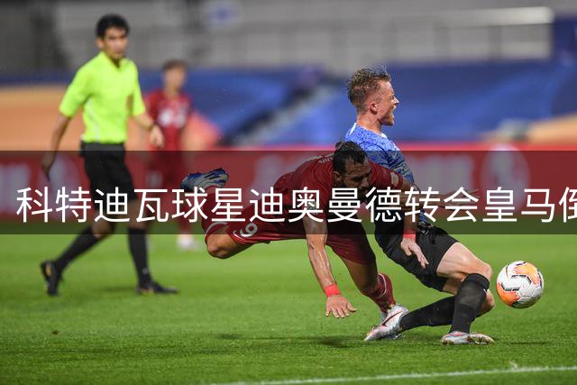 科特迪瓦球星迪奥曼德转会皇马倒计时 行李已打包静待官宣