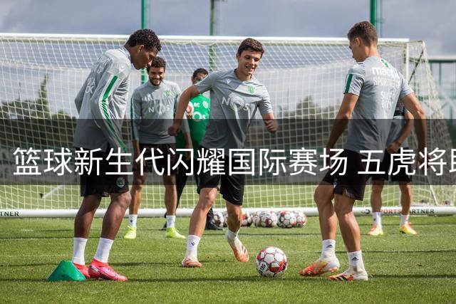 篮球新生代闪耀国际赛场 五虎将助中国男篮热身赛三连胜