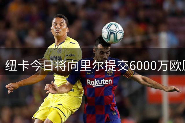 纽卡今日将向里尔提交6000万欧压轴报价