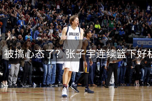 被搞心态了？张子宇连续篮下好机会都没打中 连两罚都全罚丢！