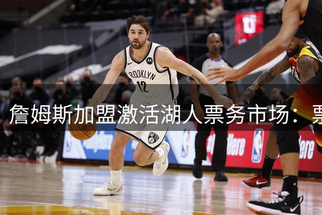 詹姆斯加盟激活湖人票务市场：票价飙升60% 季票一票难求