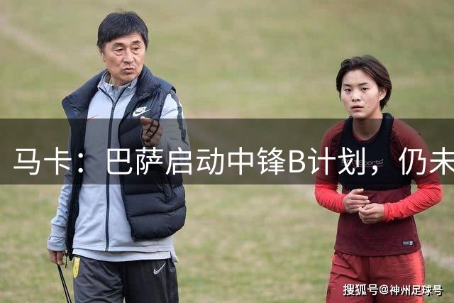 马卡：巴萨启动中锋B计划，仍未放弃阿尔瓦雷斯