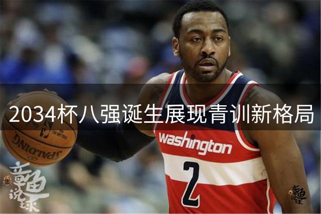 2034杯八强诞生展现青训新格局 小球员体能瓶颈引深思