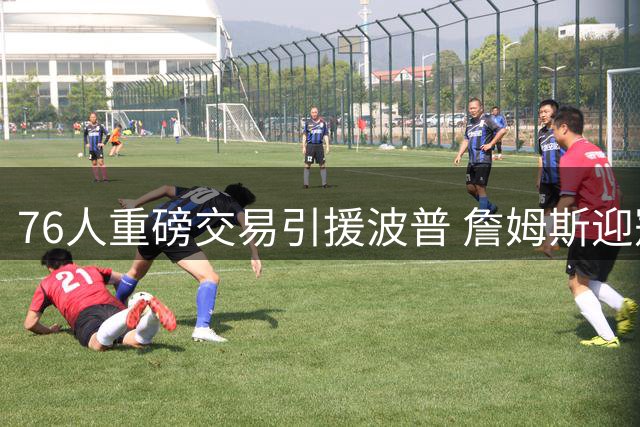 76人重磅交易引援波普 詹姆斯迎冠军搭档冲击三冠王